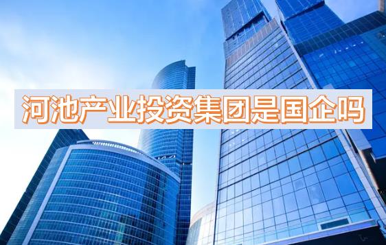 河池產(chǎn)投集團(tuán)是國(guó)企嗎？下屬公司有哪些？河池國(guó)有產(chǎn)業(yè)投資發(fā)展集團(tuán)有限公司有員工宿舍嗎？