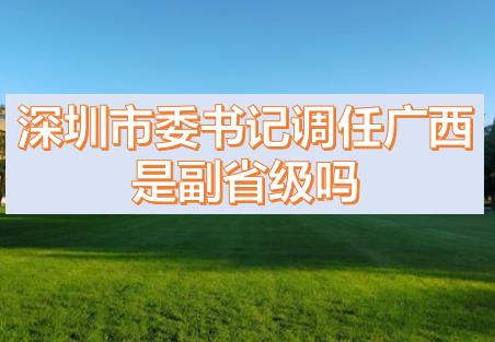 深圳市委書記調(diào)任廣西的話，深圳市委書記和廣西副主席哪個(gè)級別高？