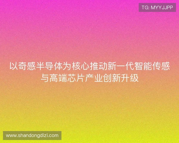 以奇感半导体为核心推动新一代智能传感与高端芯片产业创新升级 以奇感半导体为核心推动新一代智能传感与高端芯片产业创新升级