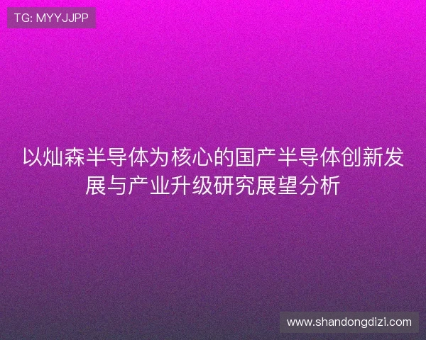 以灿森半导体为核心的国产半导体创新发展与产业升级研究展望分析 以灿森半导体为核心的国产半导体创新发展与产业升级研究展望分析