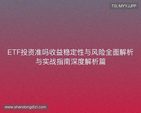ETF投资准吗收益稳定性与风险全面解析与实战指南深度解析篇 ETF投资准吗收益稳定性与风险全面解析与实战指南深度解析篇
