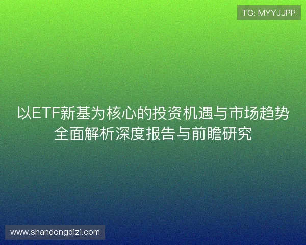 以ETF新基为核心的投资机遇与市场趋势全面解析深度报告与前瞻研究 以ETF新基为核心的投资机遇与市场趋势全面解析深度报告与前瞻研究